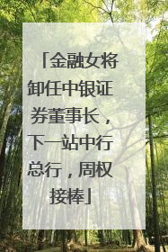 金融女将卸任中银证券董事长，下一站中行总行，周权接棒