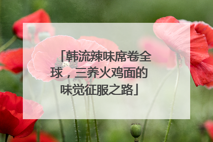 韩流辣味席卷全球，三养火鸡面的味觉征服之路