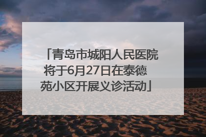 青岛市城阳人民医院将于6月27日在泰德苑小区开展义诊活动