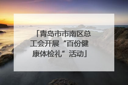 青岛市市南区总工会开展“百份健康体检礼”活动