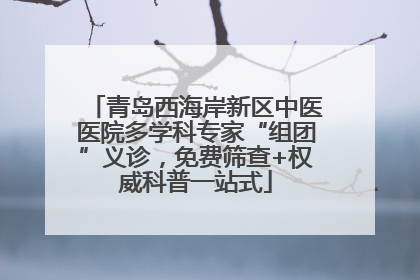青岛西海岸新区中医医院多学科专家“组团”义诊，免费筛查+权威科普一站式