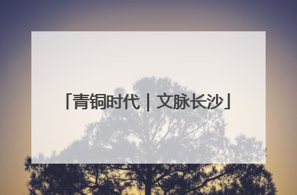青铜时代｜文脉长沙