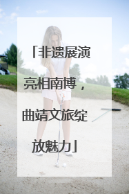 非遗展演亮相南博，曲靖文旅绽放魅力