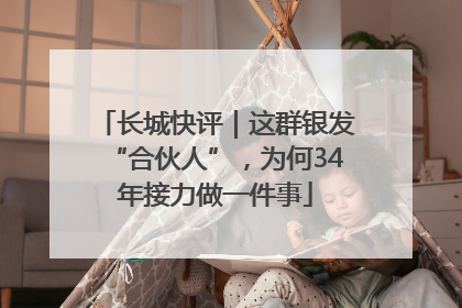 长城快评｜这群银发“合伙人”，为何34年接力做一件事