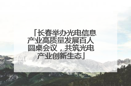 长春举办光电信息产业高质量发展百人圆桌会议，共筑光电产业创新生态