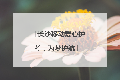 长沙移动爱心护考，为梦护航
