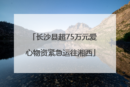 长沙县超75万元爱心物资紧急运往湘西