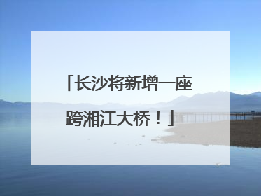 长沙将新增一座跨湘江大桥！