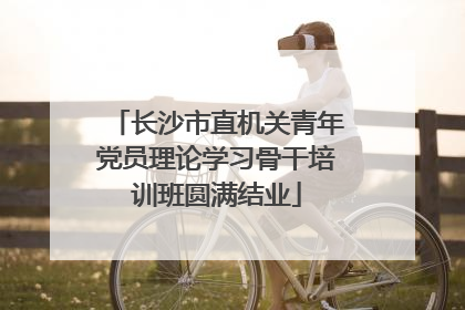 长沙市直机关青年党员理论学习骨干培训班圆满结业