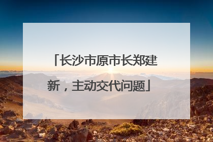 长沙市原市长郑建新，主动交代问题