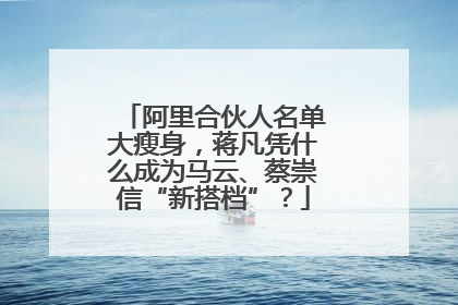 阿里合伙人名单大瘦身，蒋凡凭什么成为马云、蔡崇信“新搭档”？