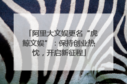 阿里大文娱更名“虎鲸文娱”：保持创业热忱，开启新征程