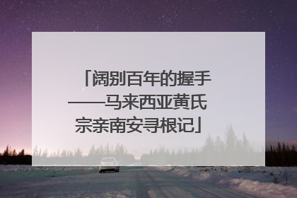 阔别百年的握手——马来西亚黄氏宗亲南安寻根记