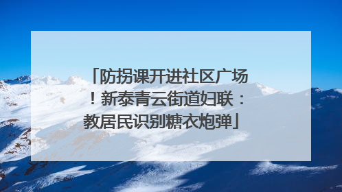 防拐课开进社区广场！新泰青云街道妇联：教居民识别糖衣炮弹