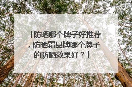 防晒哪个牌子好推荐，防晒霜品牌哪个牌子的防晒效果好？