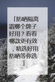 防晒隔离霜哪个牌子好用？看看哪款更有效，精选好用防晒等你选