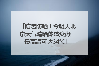 防暑防晒！今明天北京天气晴晒体感炎热 最高温可达34℃
