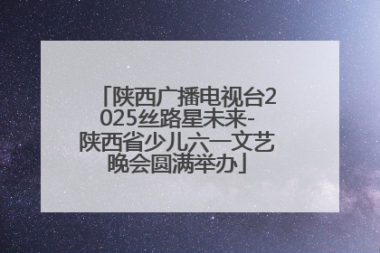 陕西广播电视台2025丝路星未来-陕西省少儿六一文艺晚会圆满举办