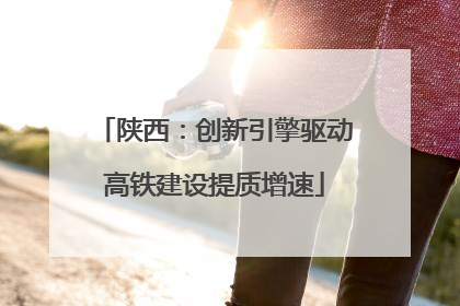 陕西：创新引擎驱动高铁建设提质增速