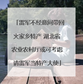 雷军不经意间带回火家乡特产 湖北省农业农村厅或可考虑请雷军当特产大使