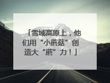雪域高原上，他们用“小蘑菇”创造大“蘑”力！