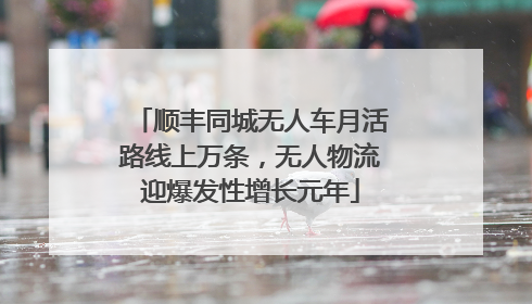 顺丰同城无人车月活路线上万条，无人物流迎爆发性增长元年