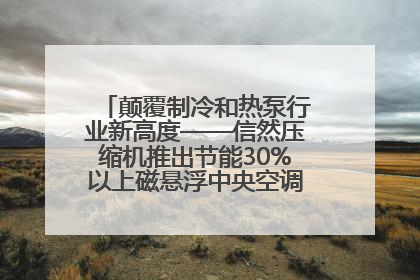 颠覆制冷和热泵行业新高度——信然压缩机推出节能30%以上磁悬浮中央空调和磁悬浮热泵