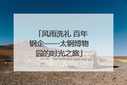 风雨洗礼 百年钢企——太钢博物园的时光之旅