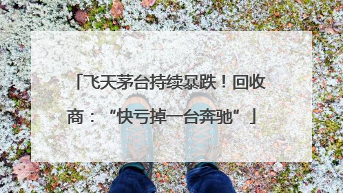 飞天茅台持续暴跌！回收商：“快亏掉一台奔驰”