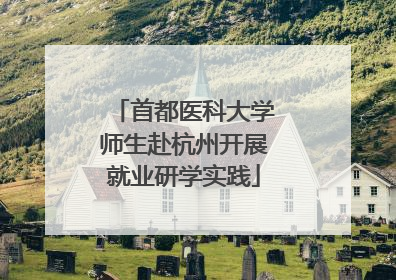 首都医科大学师生赴杭州开展就业研学实践