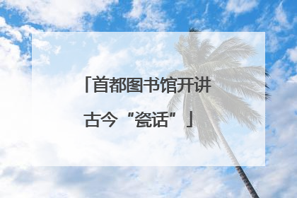 首都图书馆开讲古今“瓷话”