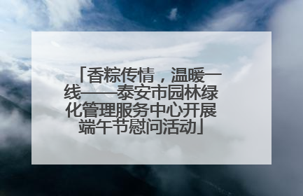 香粽传情，温暖一线——泰安市园林绿化管理服务中心开展端午节慰问活动