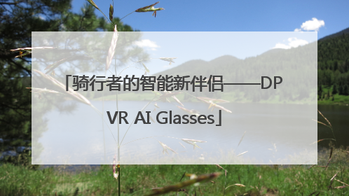骑行者的智能新伴侣——DPVR AI Glasses