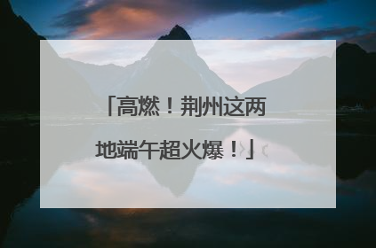 高燃！荆州这两地端午超火爆！