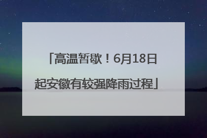高温暂歇！6月18日起安徽有较强降雨过程