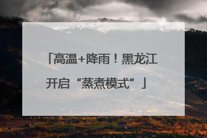 高温+降雨！黑龙江开启“蒸煮模式”