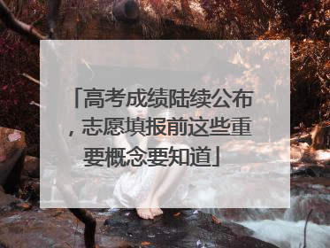 高考成绩陆续公布，志愿填报前这些重要概念要知道