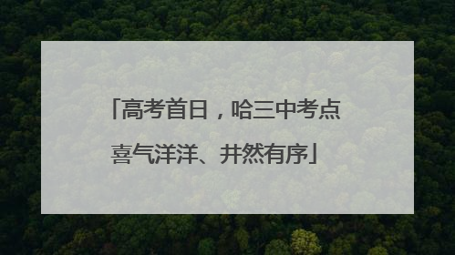 高考首日，哈三中考点喜气洋洋、井然有序