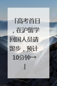 高考首日，在沪留学回国人员请留步，预计10分钟→