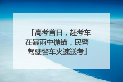 高考首日，赶考车在暴雨中抛锚，民警驾驶警车火速送考