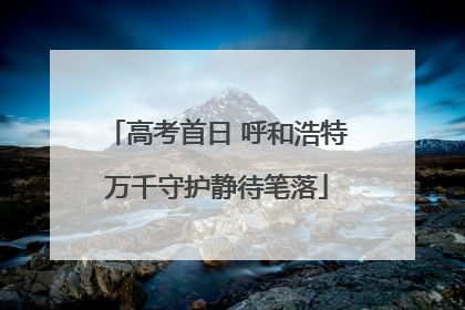 高考首日 呼和浩特万千守护静待笔落