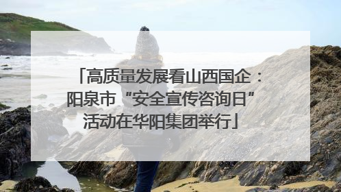 高质量发展看山西国企：阳泉市“安全宣传咨询日”活动在华阳集团举行