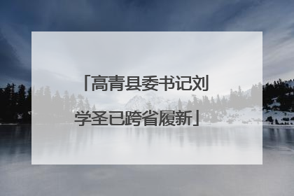 高青县委书记刘学圣已跨省履新