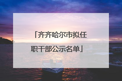 齐齐哈尔市拟任职干部公示名单