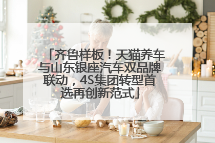 齐鲁样板！天猫养车与山东银座汽车双品牌联动，4S集团转型首选再创新范式