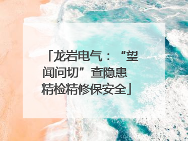 龙岩电气：“望闻问切”查隐患 精检精修保安全