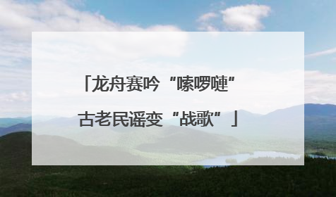 龙舟赛吟“嗦啰嗹” 古老民谣变“战歌”