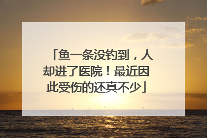 鱼一条没钓到，人却进了医院！最近因此受伤的还真不少