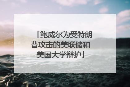 鲍威尔为受特朗普攻击的美联储和美国大学辩护