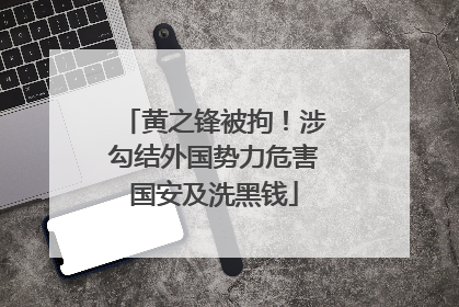 黄之锋被拘！涉勾结外国势力危害国安及洗黑钱